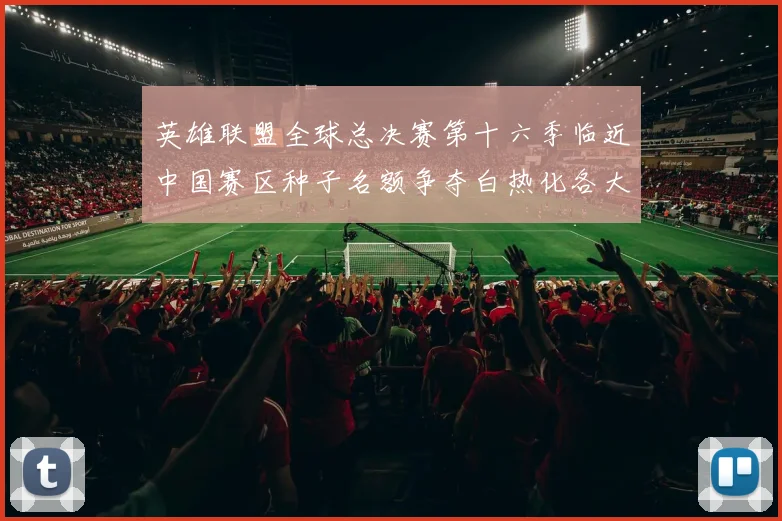 英雄联盟全球总决赛第十六季临近中国赛区种子名额争夺白热化各大劲旅全力以赴