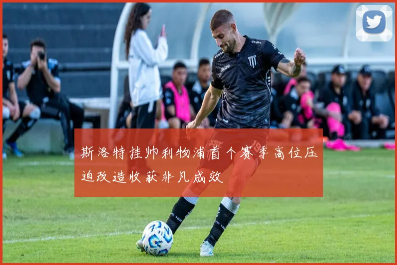斯洛特挂帅利物浦首个赛季高位压迫改造收获非凡成效