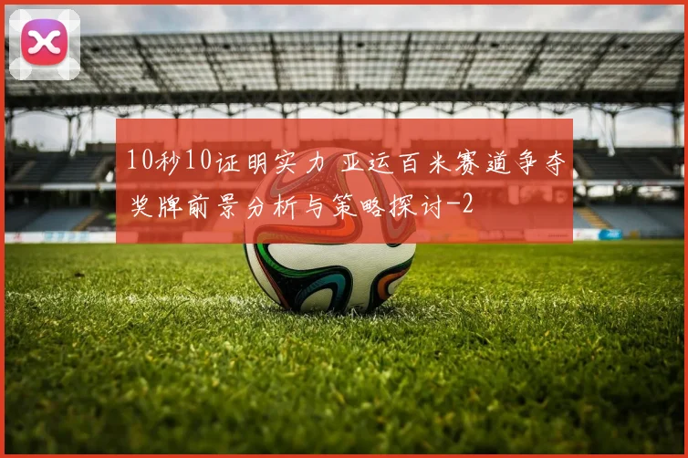 10秒10证明实力 亚运百米赛道争夺奖牌前景分析与策略探讨