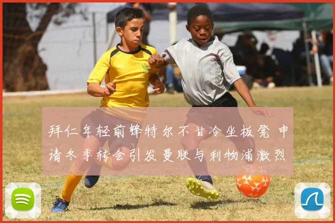 拜仁年轻前锋特尔不甘冷坐板凳 申请冬季转会引发曼联与利物浦激烈竞购内幕