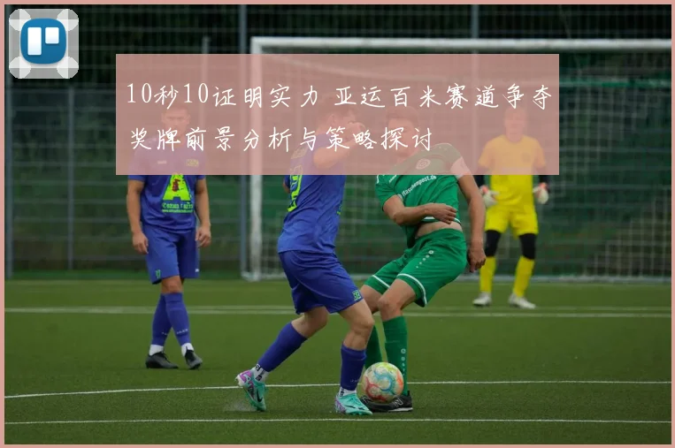 10秒10证明实力 亚运百米赛道争夺奖牌前景分析与策略探讨