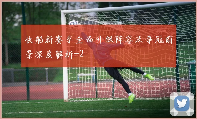 快船新赛季全面升级阵容及争冠前景深度解析