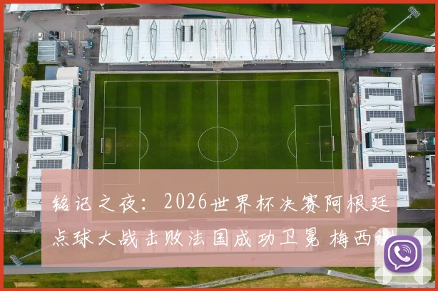 铭记之夜：2026世界杯决赛阿根廷点球大战击败法国成功卫冕 梅西谢幕演出终捧大力神杯铸就传奇
