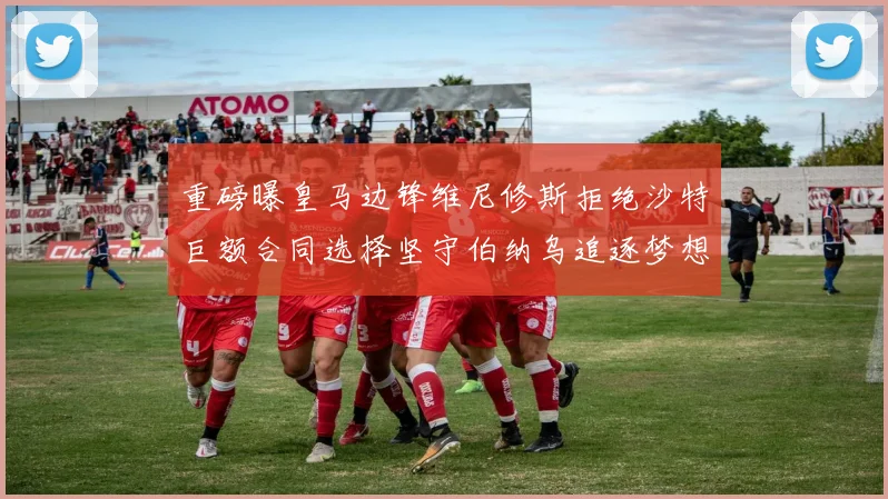 重磅曝皇马边锋维尼修斯拒绝沙特巨额合同选择坚守伯纳乌追逐梦想
