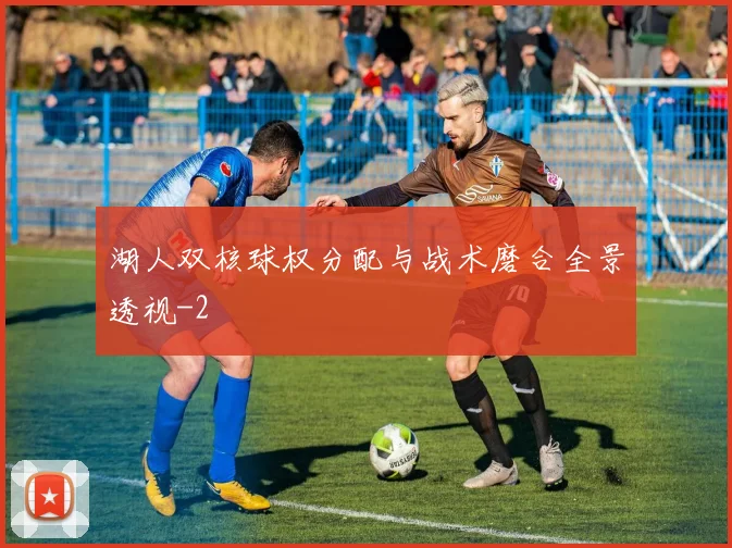 湖人双核球权分配与战术磨合全景透视