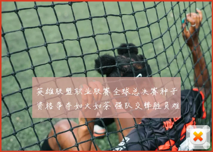 英雄联盟职业联赛全球总决赛种子资格争夺如火如荼 强队交锋胜负难料