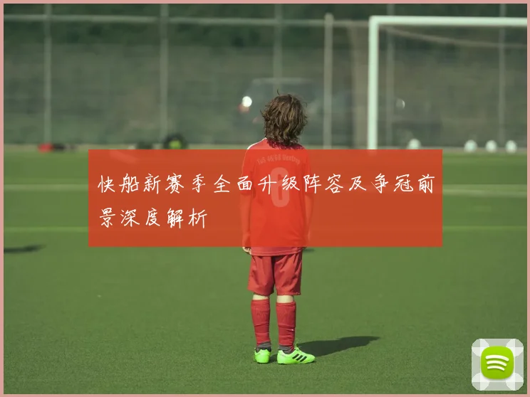 快船新赛季全面升级阵容及争冠前景深度解析